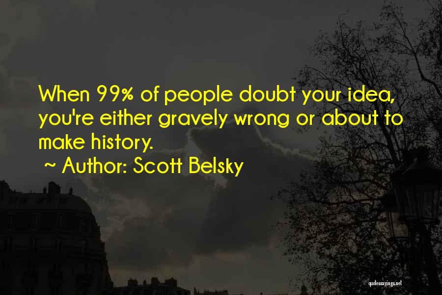 Scott Belsky Quotes: When 99% Of People Doubt Your Idea, You're Either Gravely Wrong Or About To Make History.