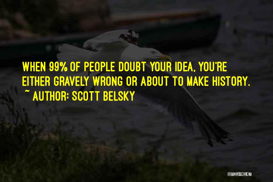 Scott Belsky Quotes: When 99% Of People Doubt Your Idea, You're Either Gravely Wrong Or About To Make History.