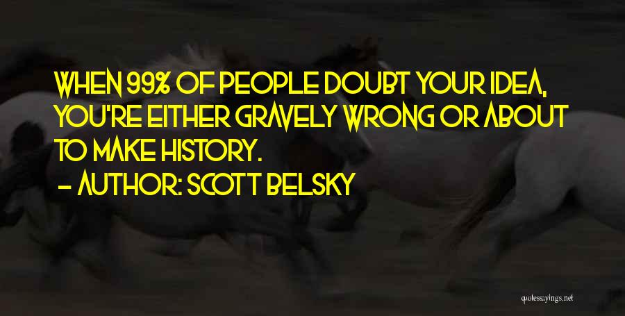 Scott Belsky Quotes: When 99% Of People Doubt Your Idea, You're Either Gravely Wrong Or About To Make History.