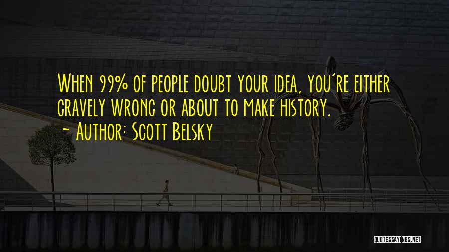 Scott Belsky Quotes: When 99% Of People Doubt Your Idea, You're Either Gravely Wrong Or About To Make History.