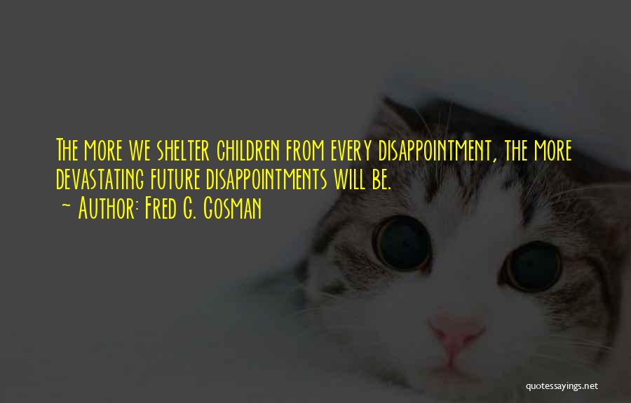 Fred G. Gosman Quotes: The More We Shelter Children From Every Disappointment, The More Devastating Future Disappointments Will Be.