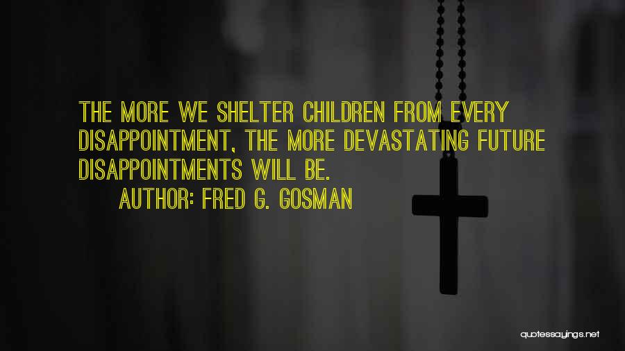 Fred G. Gosman Quotes: The More We Shelter Children From Every Disappointment, The More Devastating Future Disappointments Will Be.