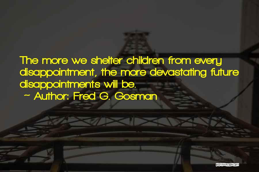 Fred G. Gosman Quotes: The More We Shelter Children From Every Disappointment, The More Devastating Future Disappointments Will Be.