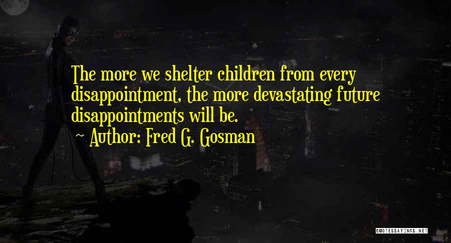 Fred G. Gosman Quotes: The More We Shelter Children From Every Disappointment, The More Devastating Future Disappointments Will Be.