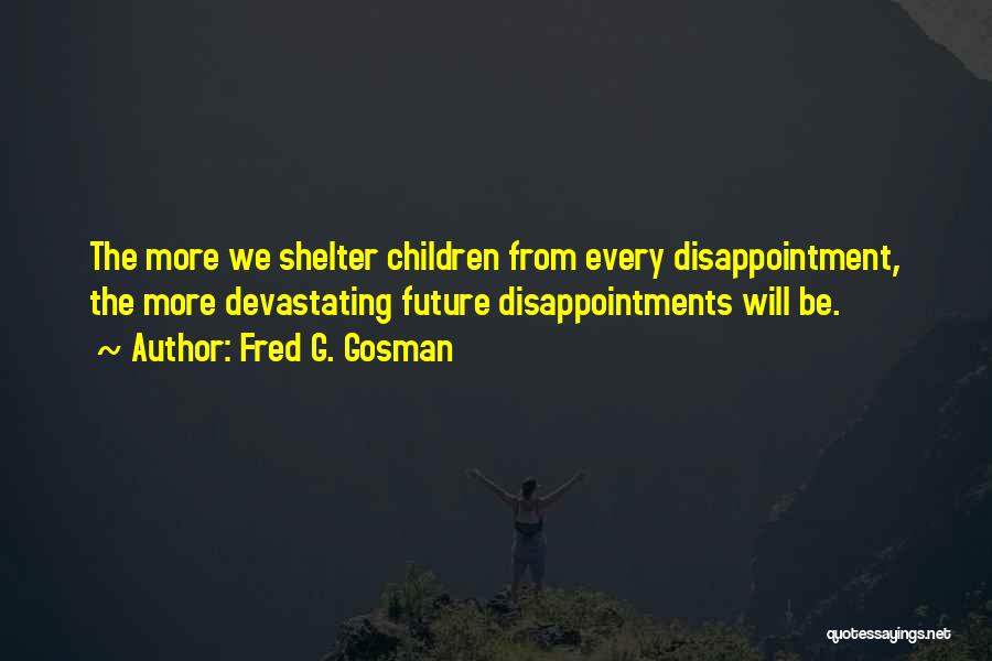 Fred G. Gosman Quotes: The More We Shelter Children From Every Disappointment, The More Devastating Future Disappointments Will Be.