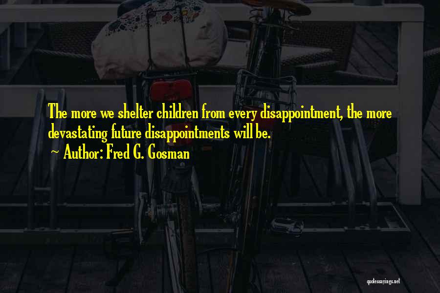 Fred G. Gosman Quotes: The More We Shelter Children From Every Disappointment, The More Devastating Future Disappointments Will Be.