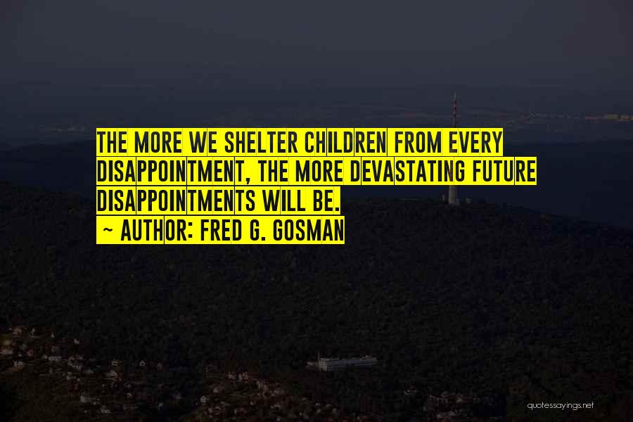 Fred G. Gosman Quotes: The More We Shelter Children From Every Disappointment, The More Devastating Future Disappointments Will Be.