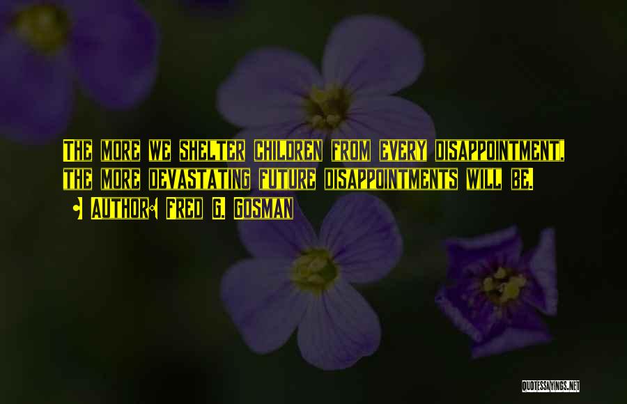 Fred G. Gosman Quotes: The More We Shelter Children From Every Disappointment, The More Devastating Future Disappointments Will Be.