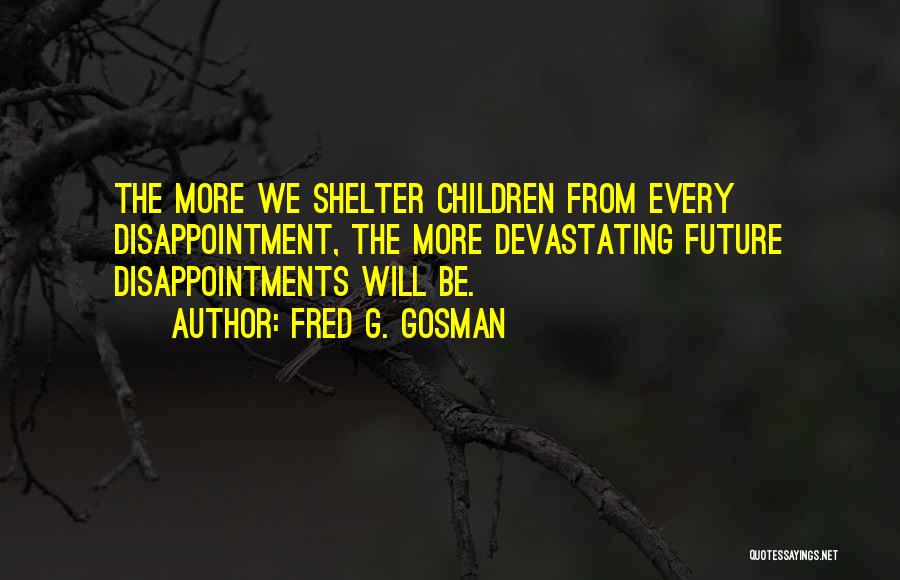 Fred G. Gosman Quotes: The More We Shelter Children From Every Disappointment, The More Devastating Future Disappointments Will Be.