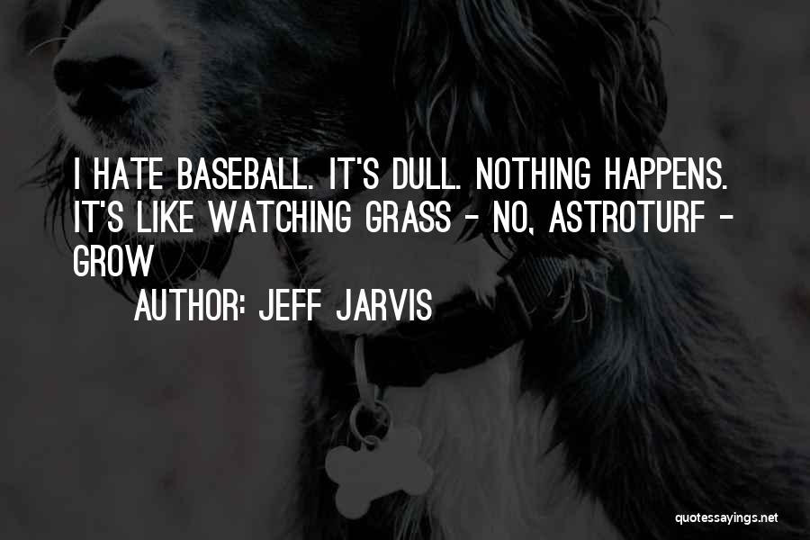 Jeff Jarvis Quotes: I Hate Baseball. It's Dull. Nothing Happens. It's Like Watching Grass - No, Astroturf - Grow