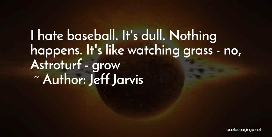 Jeff Jarvis Quotes: I Hate Baseball. It's Dull. Nothing Happens. It's Like Watching Grass - No, Astroturf - Grow