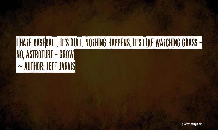 Jeff Jarvis Quotes: I Hate Baseball. It's Dull. Nothing Happens. It's Like Watching Grass - No, Astroturf - Grow