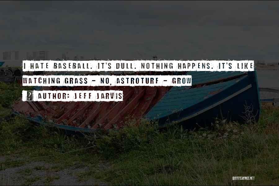 Jeff Jarvis Quotes: I Hate Baseball. It's Dull. Nothing Happens. It's Like Watching Grass - No, Astroturf - Grow