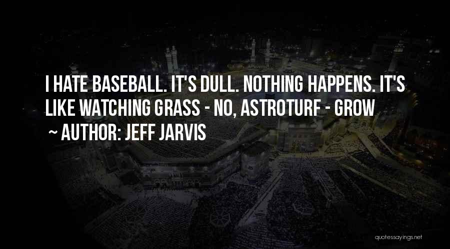 Jeff Jarvis Quotes: I Hate Baseball. It's Dull. Nothing Happens. It's Like Watching Grass - No, Astroturf - Grow