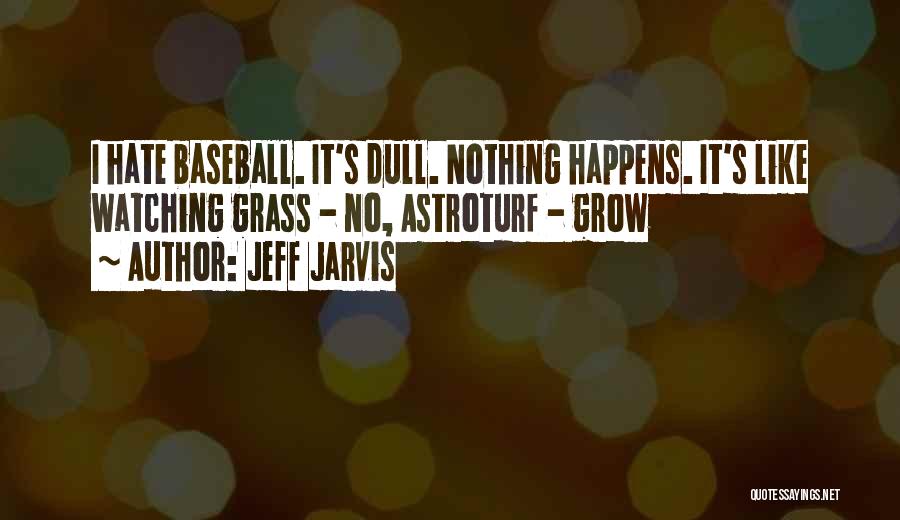 Jeff Jarvis Quotes: I Hate Baseball. It's Dull. Nothing Happens. It's Like Watching Grass - No, Astroturf - Grow