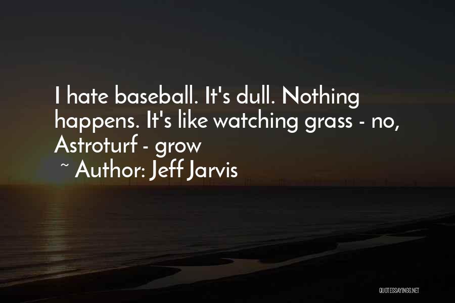 Jeff Jarvis Quotes: I Hate Baseball. It's Dull. Nothing Happens. It's Like Watching Grass - No, Astroturf - Grow