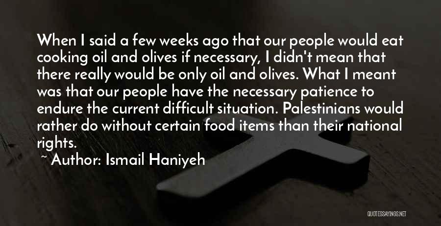 Ismail Haniyeh Quotes: When I Said A Few Weeks Ago That Our People Would Eat Cooking Oil And Olives If Necessary, I Didn't