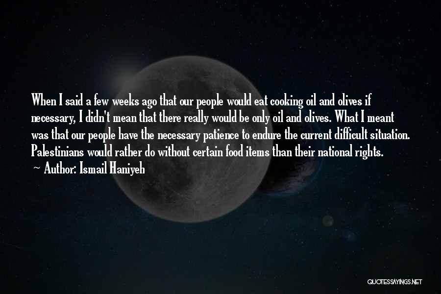 Ismail Haniyeh Quotes: When I Said A Few Weeks Ago That Our People Would Eat Cooking Oil And Olives If Necessary, I Didn't