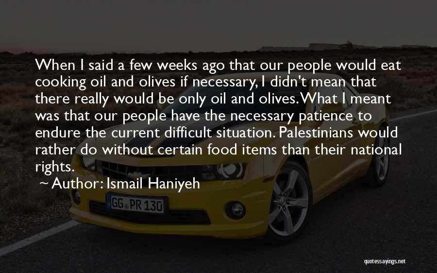 Ismail Haniyeh Quotes: When I Said A Few Weeks Ago That Our People Would Eat Cooking Oil And Olives If Necessary, I Didn't