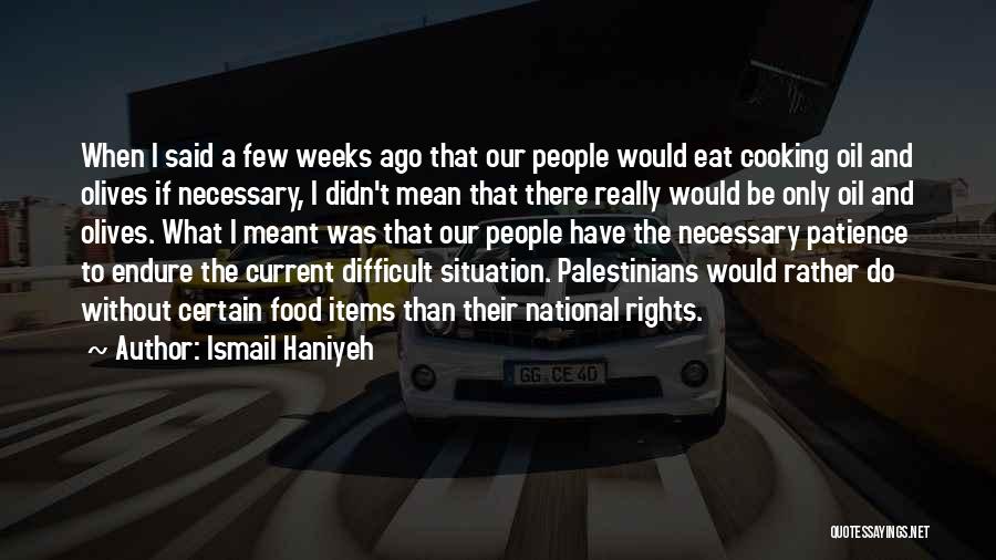 Ismail Haniyeh Quotes: When I Said A Few Weeks Ago That Our People Would Eat Cooking Oil And Olives If Necessary, I Didn't