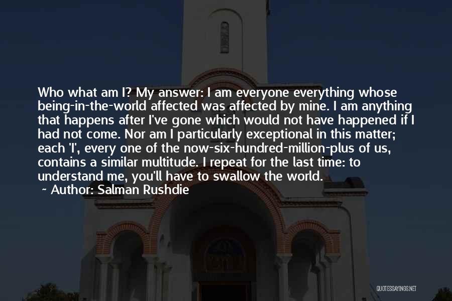 Salman Rushdie Quotes: Who What Am I? My Answer: I Am Everyone Everything Whose Being-in-the-world Affected Was Affected By Mine. I Am Anything