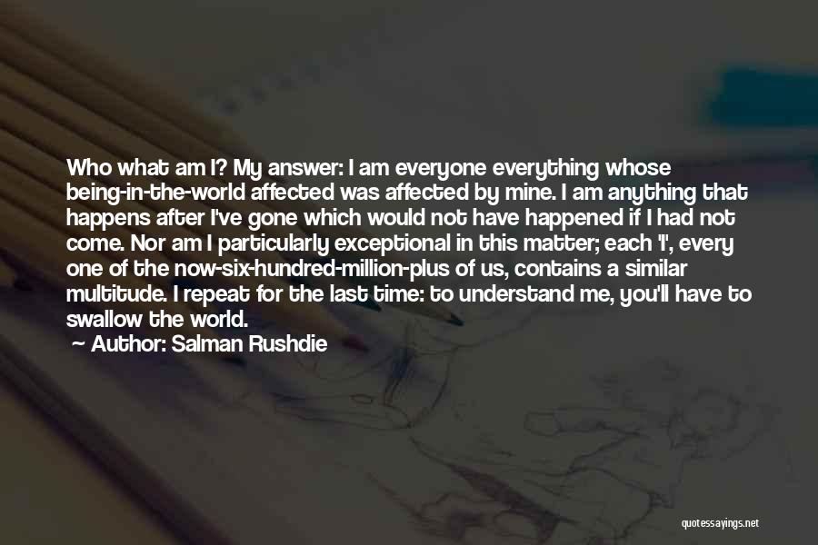 Salman Rushdie Quotes: Who What Am I? My Answer: I Am Everyone Everything Whose Being-in-the-world Affected Was Affected By Mine. I Am Anything