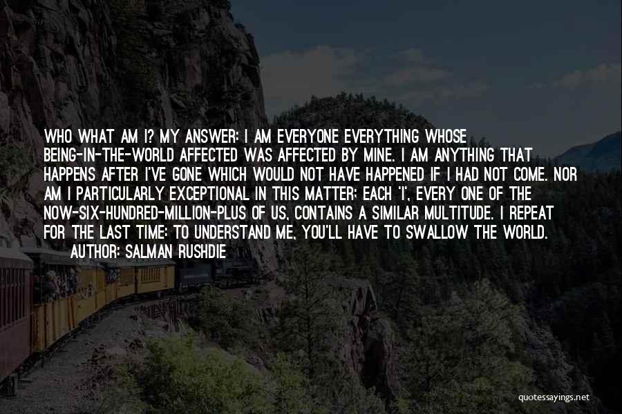 Salman Rushdie Quotes: Who What Am I? My Answer: I Am Everyone Everything Whose Being-in-the-world Affected Was Affected By Mine. I Am Anything