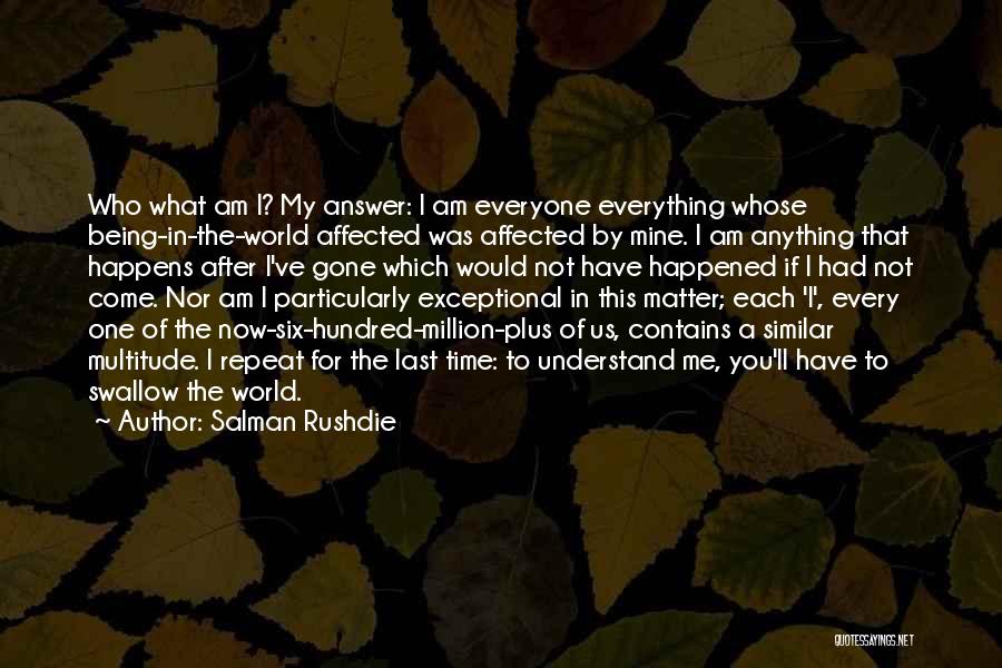 Salman Rushdie Quotes: Who What Am I? My Answer: I Am Everyone Everything Whose Being-in-the-world Affected Was Affected By Mine. I Am Anything