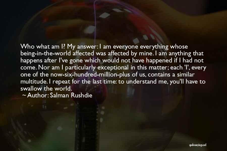 Salman Rushdie Quotes: Who What Am I? My Answer: I Am Everyone Everything Whose Being-in-the-world Affected Was Affected By Mine. I Am Anything