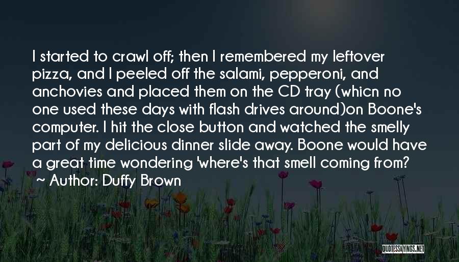 Duffy Brown Quotes: I Started To Crawl Off; Then I Remembered My Leftover Pizza, And I Peeled Off The Salami, Pepperoni, And Anchovies