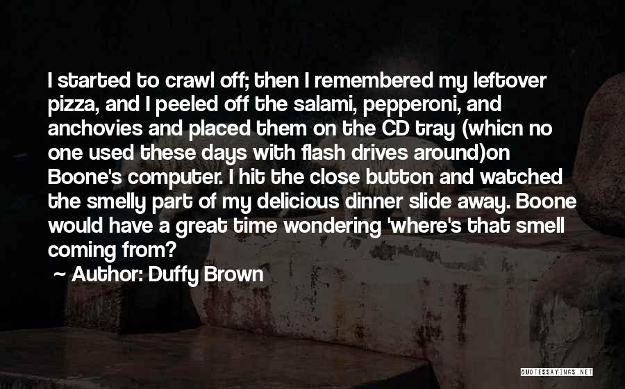 Duffy Brown Quotes: I Started To Crawl Off; Then I Remembered My Leftover Pizza, And I Peeled Off The Salami, Pepperoni, And Anchovies