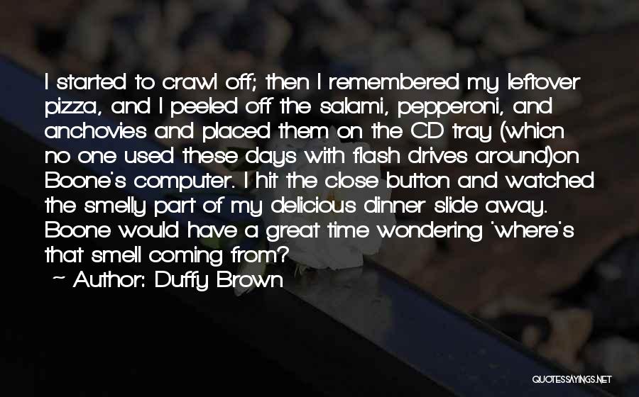 Duffy Brown Quotes: I Started To Crawl Off; Then I Remembered My Leftover Pizza, And I Peeled Off The Salami, Pepperoni, And Anchovies