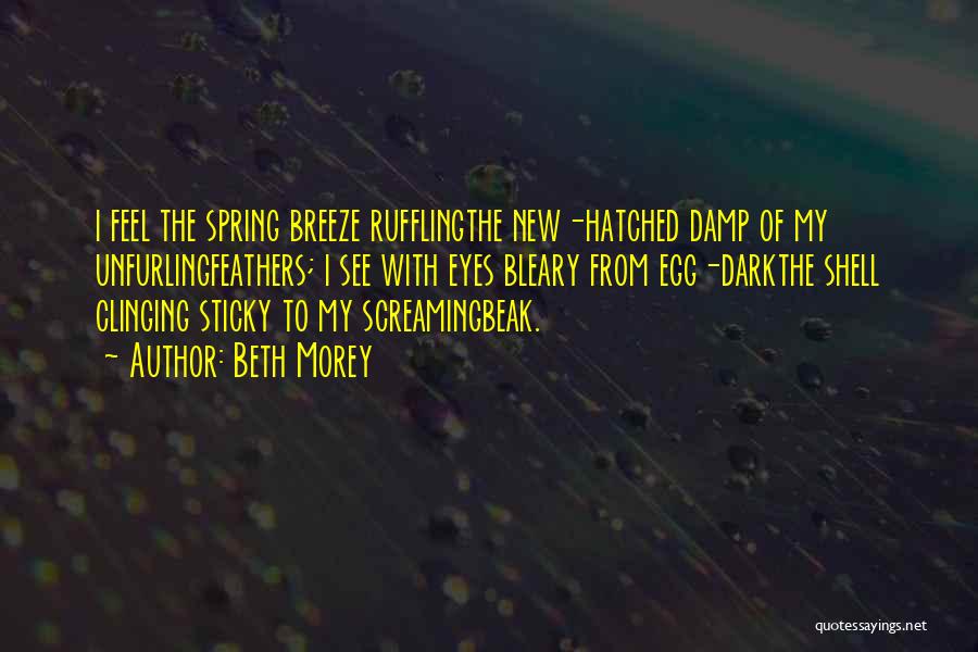 Beth Morey Quotes: I Feel The Spring Breeze Rufflingthe New-hatched Damp Of My Unfurlingfeathers; I See With Eyes Bleary From Egg-darkthe Shell Clinging