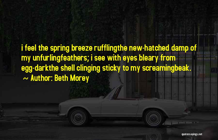 Beth Morey Quotes: I Feel The Spring Breeze Rufflingthe New-hatched Damp Of My Unfurlingfeathers; I See With Eyes Bleary From Egg-darkthe Shell Clinging