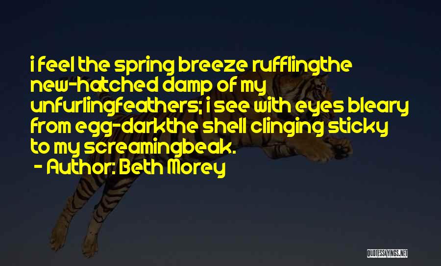 Beth Morey Quotes: I Feel The Spring Breeze Rufflingthe New-hatched Damp Of My Unfurlingfeathers; I See With Eyes Bleary From Egg-darkthe Shell Clinging
