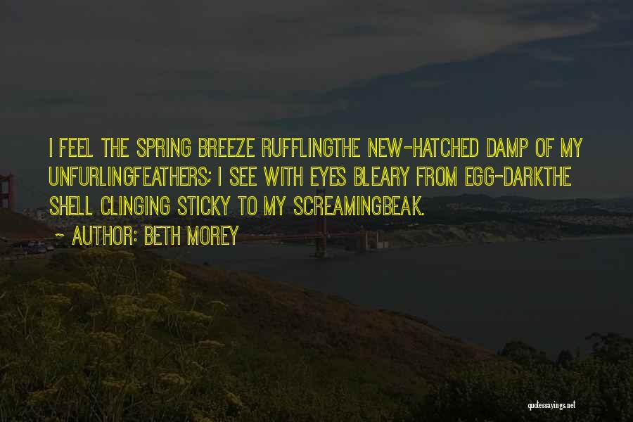 Beth Morey Quotes: I Feel The Spring Breeze Rufflingthe New-hatched Damp Of My Unfurlingfeathers; I See With Eyes Bleary From Egg-darkthe Shell Clinging