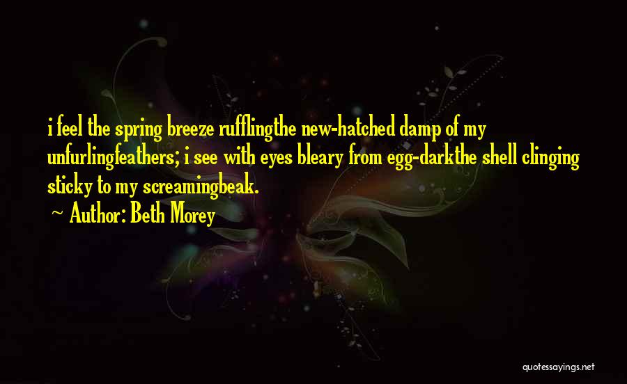 Beth Morey Quotes: I Feel The Spring Breeze Rufflingthe New-hatched Damp Of My Unfurlingfeathers; I See With Eyes Bleary From Egg-darkthe Shell Clinging