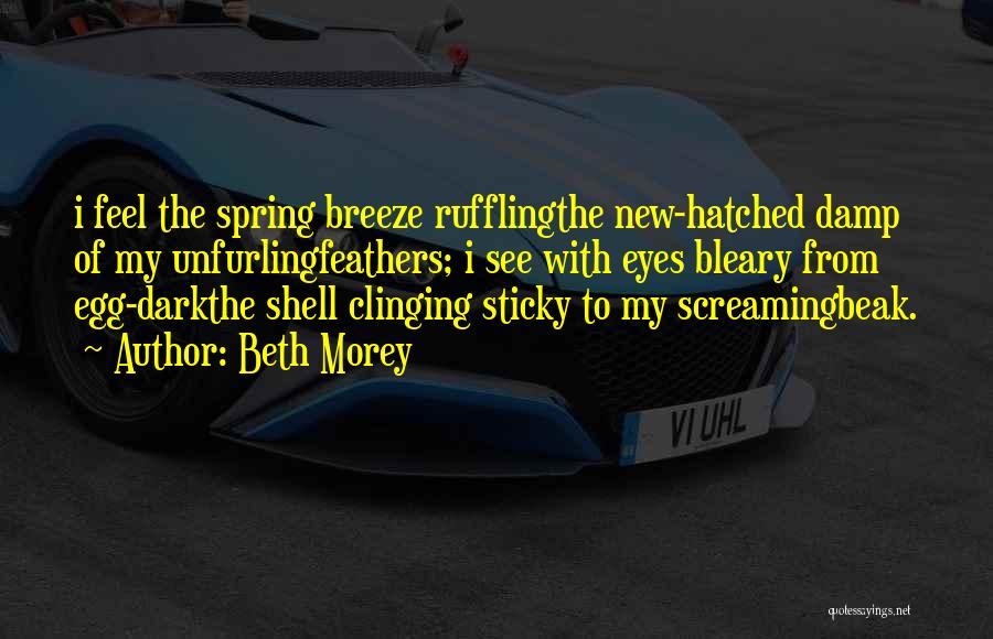 Beth Morey Quotes: I Feel The Spring Breeze Rufflingthe New-hatched Damp Of My Unfurlingfeathers; I See With Eyes Bleary From Egg-darkthe Shell Clinging