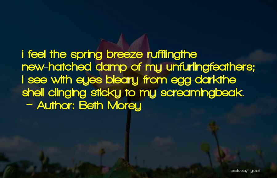Beth Morey Quotes: I Feel The Spring Breeze Rufflingthe New-hatched Damp Of My Unfurlingfeathers; I See With Eyes Bleary From Egg-darkthe Shell Clinging