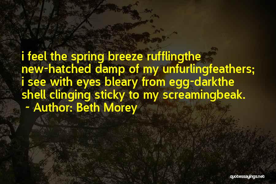 Beth Morey Quotes: I Feel The Spring Breeze Rufflingthe New-hatched Damp Of My Unfurlingfeathers; I See With Eyes Bleary From Egg-darkthe Shell Clinging