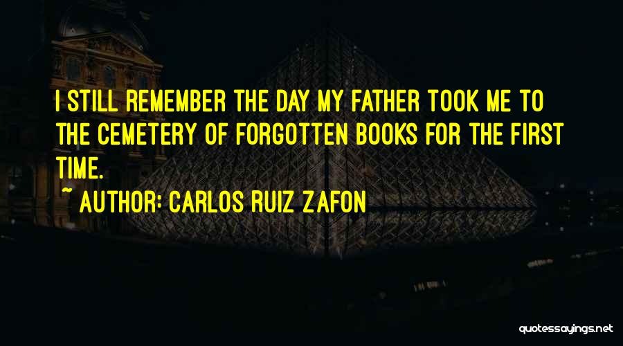 Carlos Ruiz Zafon Quotes: I Still Remember The Day My Father Took Me To The Cemetery Of Forgotten Books For The First Time.