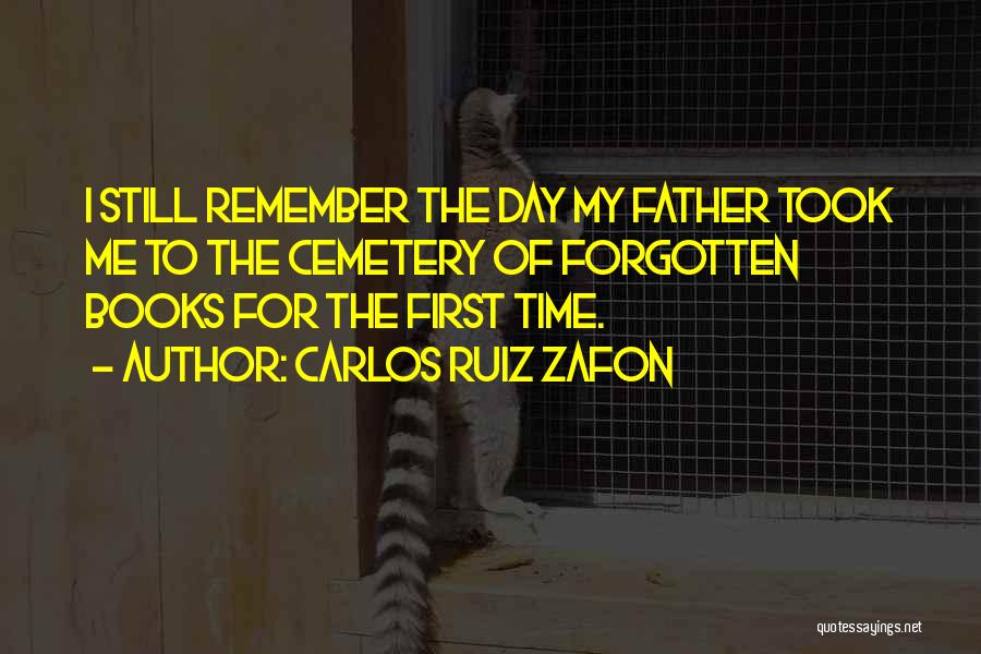 Carlos Ruiz Zafon Quotes: I Still Remember The Day My Father Took Me To The Cemetery Of Forgotten Books For The First Time.
