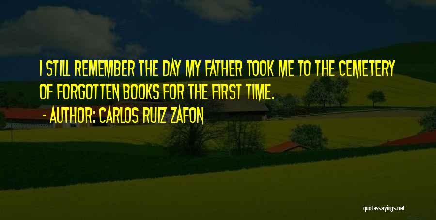 Carlos Ruiz Zafon Quotes: I Still Remember The Day My Father Took Me To The Cemetery Of Forgotten Books For The First Time.