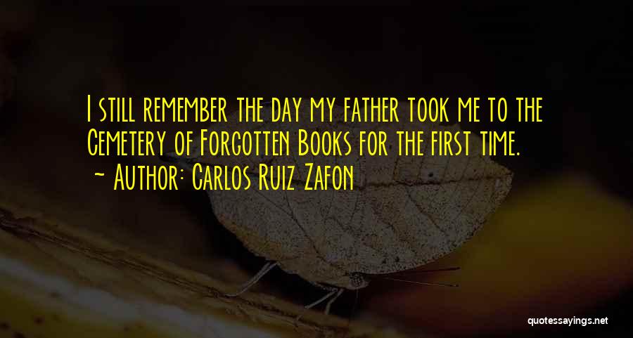 Carlos Ruiz Zafon Quotes: I Still Remember The Day My Father Took Me To The Cemetery Of Forgotten Books For The First Time.