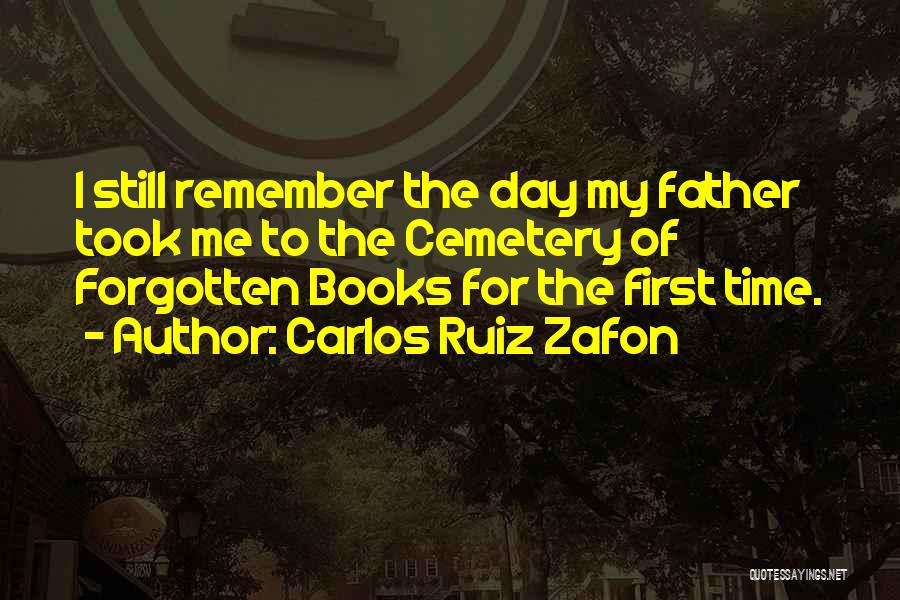 Carlos Ruiz Zafon Quotes: I Still Remember The Day My Father Took Me To The Cemetery Of Forgotten Books For The First Time.