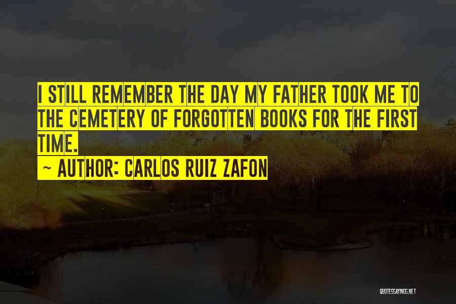 Carlos Ruiz Zafon Quotes: I Still Remember The Day My Father Took Me To The Cemetery Of Forgotten Books For The First Time.