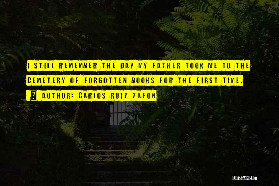 Carlos Ruiz Zafon Quotes: I Still Remember The Day My Father Took Me To The Cemetery Of Forgotten Books For The First Time.