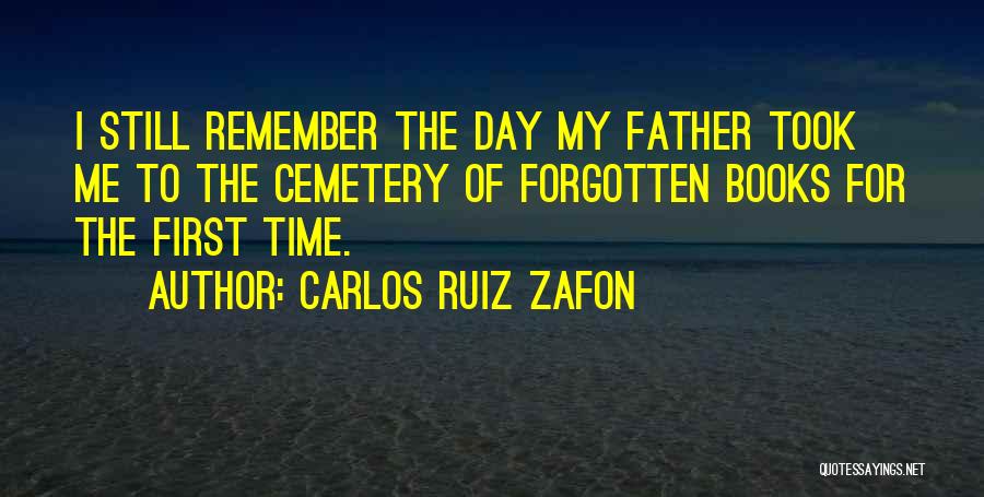 Carlos Ruiz Zafon Quotes: I Still Remember The Day My Father Took Me To The Cemetery Of Forgotten Books For The First Time.
