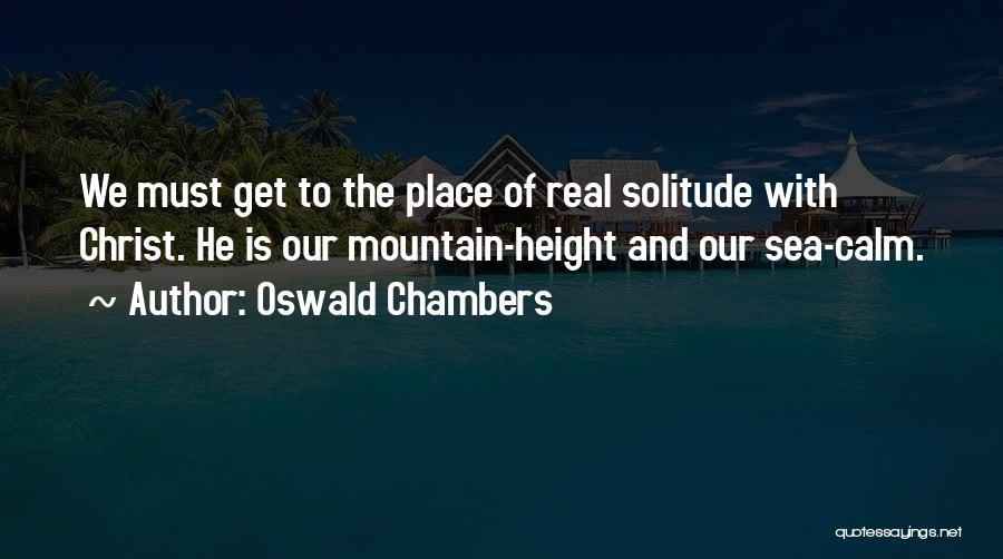 Oswald Chambers Quotes: We Must Get To The Place Of Real Solitude With Christ. He Is Our Mountain-height And Our Sea-calm.