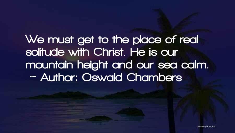 Oswald Chambers Quotes: We Must Get To The Place Of Real Solitude With Christ. He Is Our Mountain-height And Our Sea-calm.